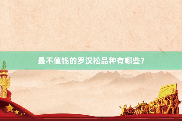 最不值钱的罗汉松品种有哪些？