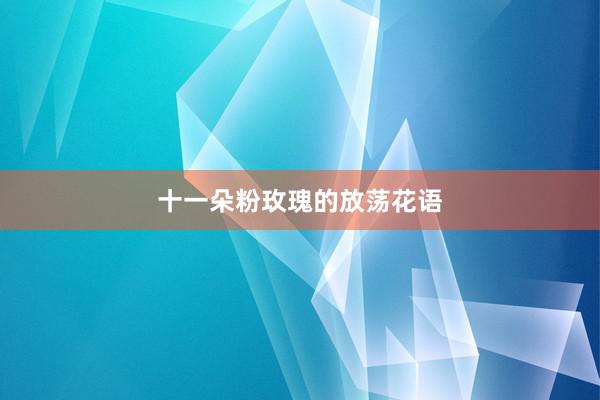 十一朵粉玫瑰的放荡花语